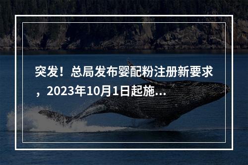 突发！总局发布婴配粉注册新要求，2023年10月1日起施行！
