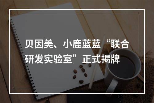 贝因美、小鹿蓝蓝“联合研发实验室”正式揭牌