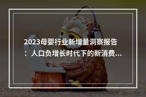 2023母婴行业新增量洞察报告：人口负增长时代下的新消费主义