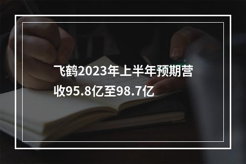 飞鹤2023年上半年预期营收95.8亿至98.7亿