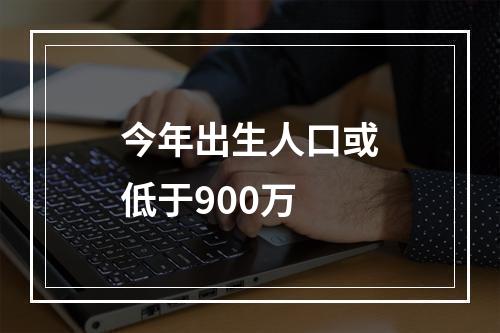 今年出生人口或低于900万