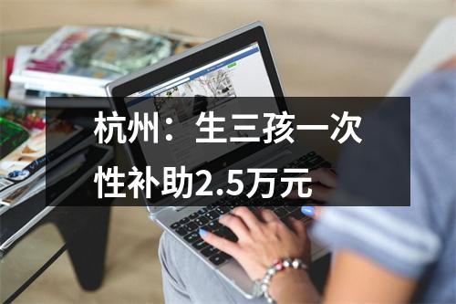 杭州：生三孩一次性补助2.5万元
