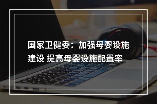国家卫健委：加强母婴设施建设 提高母婴设施配置率