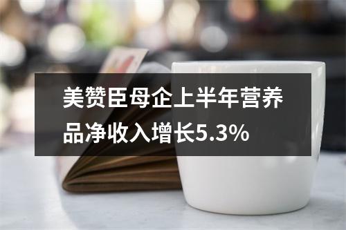 美赞臣母企上半年营养品净收入增长5.3%