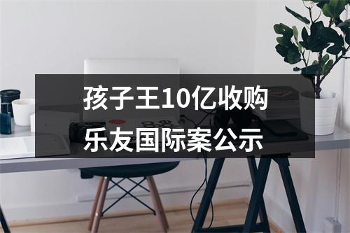 孩子王10亿收购乐友国际案公示