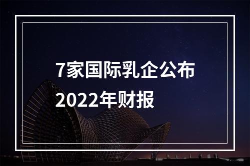 7家国际乳企公布2022年财报