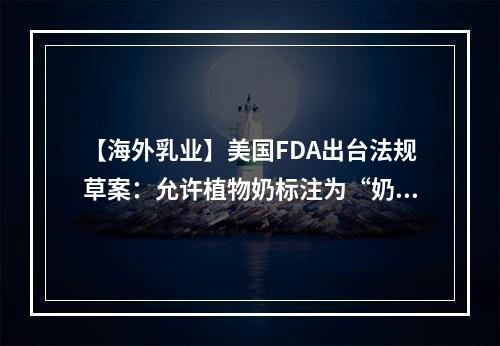 【海外乳业】美国FDA出台法规草案：允许植物奶标注为“奶”