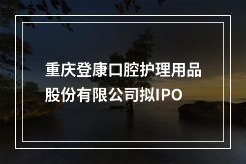重庆登康口腔护理用品股份有限公司拟IPO
