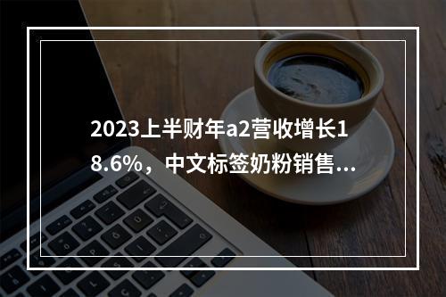 2023上半财年a2营收增长18.6%，中文标签奶粉销售增43.5%