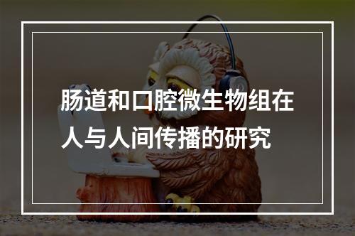 肠道和口腔微生物组在人与人间传播的研究