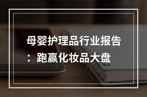 母婴护理品行业报告：跑赢化妆品大盘