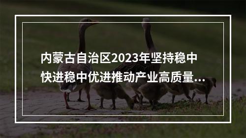 内蒙古自治区2023年坚持稳中快进稳中优进推动产业高质量发展政策清单