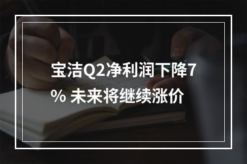 宝洁Q2净利润下降7% 未来将继续涨价