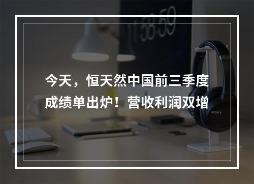 今天，恒天然中国前三季度成绩单出炉！营收利润双增