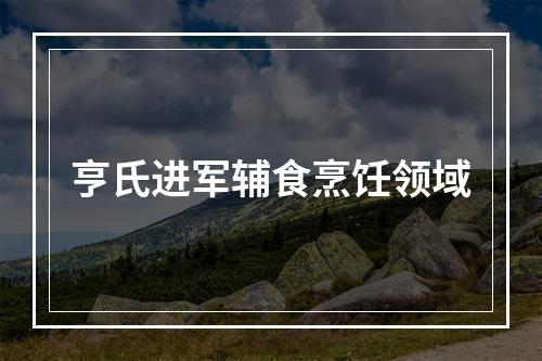 亨氏进军辅食烹饪领域
