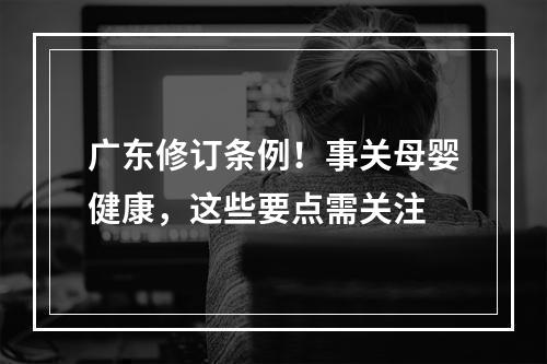 广东修订条例！事关母婴健康，这些要点需关注