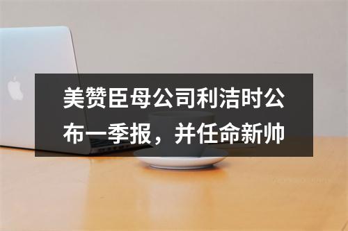 美赞臣母公司利洁时公布一季报，并任命新帅