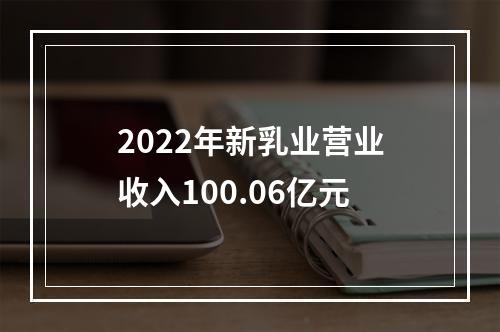 2022年新乳业营业收入100.06亿元