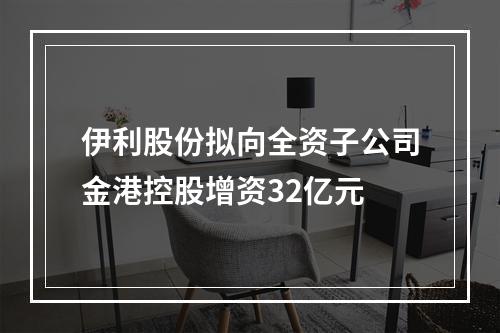 伊利股份拟向全资子公司金港控股增资32亿元