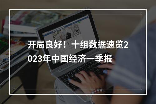 开局良好！十组数据速览2023年中国经济一季报