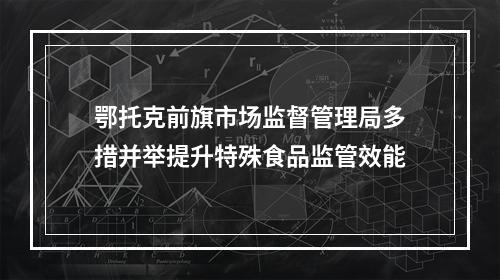 鄂托克前旗市场监督管理局多措并举提升特殊食品监管效能