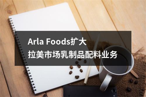 Arla Foods扩大拉美市场乳制品配料业务