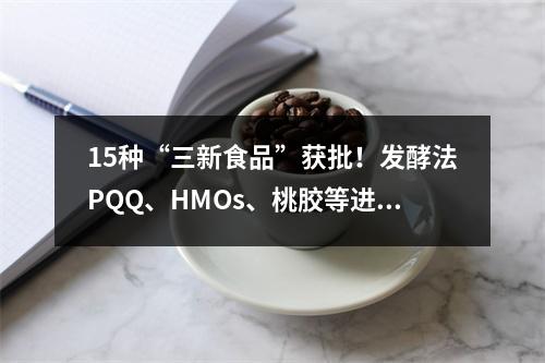 15种“三新食品”获批！发酵法PQQ、HMOs、桃胶等进入新时代