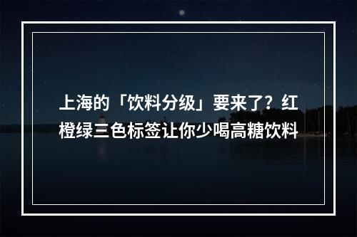上海的「饮料分级」要来了？红橙绿三色标签让你少喝高糖饮料