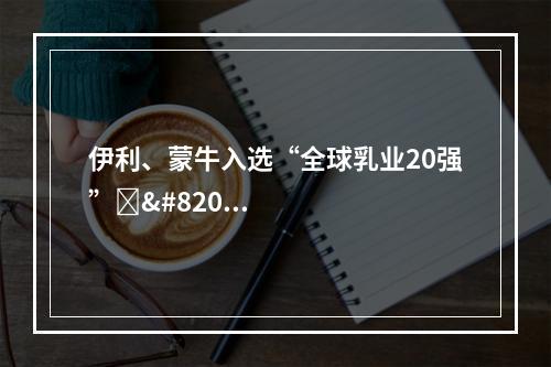 伊利、蒙牛入选“全球乳业20强”‍‍‍‍