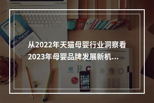从2022年天猫母婴行业洞察看2023年母婴品牌发展新机会