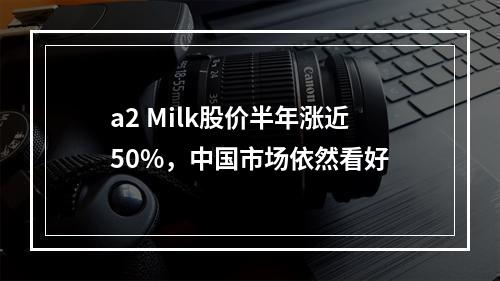 a2 Milk股价半年涨近50%，中国市场依然看好
