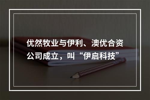优然牧业与伊利、澳优合资公司成立，叫“伊启科技”