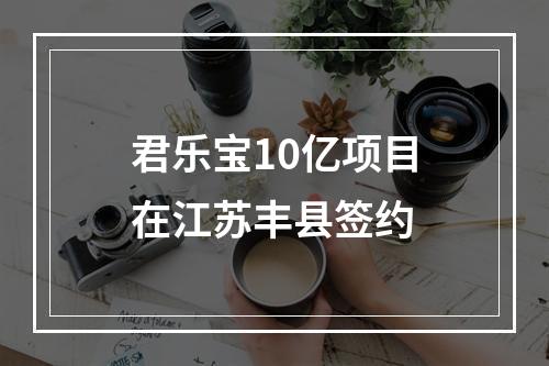 君乐宝10亿项目在江苏丰县签约