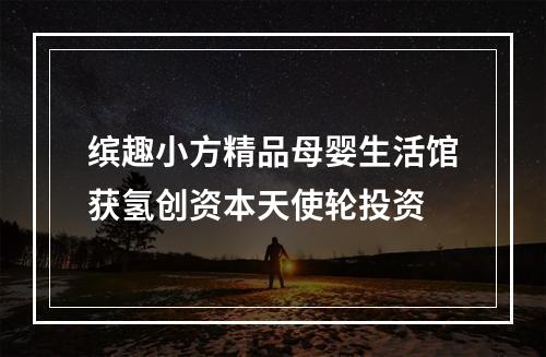 缤趣小方精品母婴生活馆获氢创资本天使轮投资