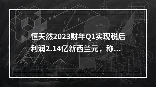 恒天然2023财年Q1实现税后利润2.14亿新西兰元，称乳蛋白类产品利润持续强劲