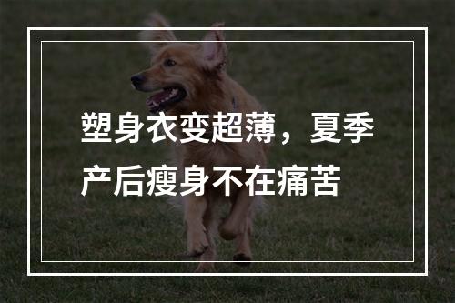 塑身衣变超薄，夏季产后瘦身不在痛苦