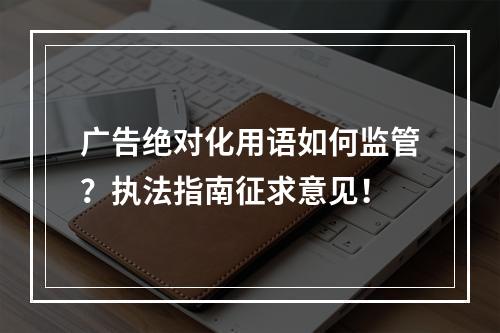 广告绝对化用语如何监管？执法指南征求意见！