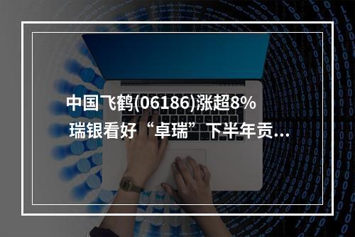 中国飞鹤(06186)涨超8% 瑞银看好“卓瑞”下半年贡献 预计明年婴幼儿配方奶粉市场需求将稳定增长