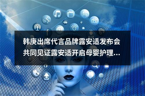 韩庚出席代言品牌露安适发布会 共同见证露安适开启母婴护理的奢护新时代
