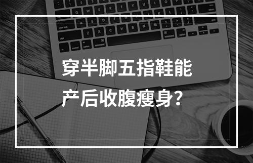 穿半脚五指鞋能产后收腹瘦身？
