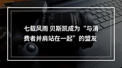 七载风雨 贝斯凯成为“与消费者并肩站在一起”的盟友