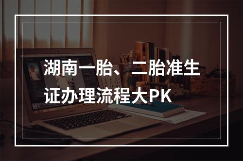 湖南一胎、二胎准生证办理流程大PK