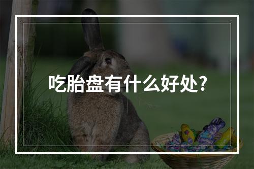 吃胎盘有什么好处?