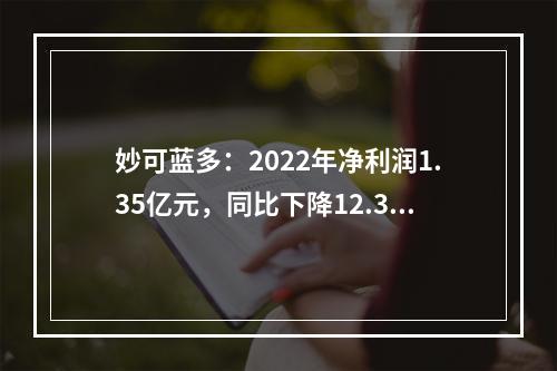 妙可蓝多：2022年净利润1.35亿元，同比下降12.32%