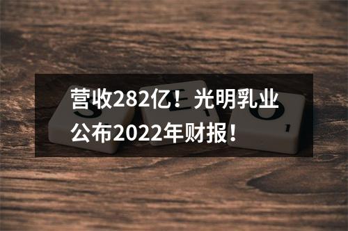 营收282亿！光明乳业公布2022年财报！
