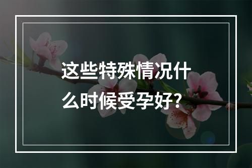 这些特殊情况什么时候受孕好?