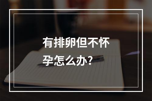 有排卵但不怀孕怎么办?