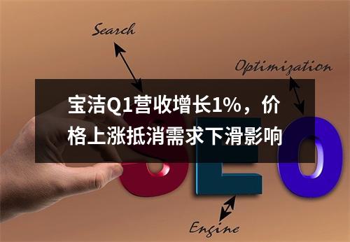 宝洁Q1营收增长1%，价格上涨抵消需求下滑影响