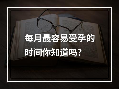 每月最容易受孕的时间你知道吗?