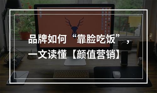 品牌如何“靠脸吃饭”，一文读懂【颜值营销】